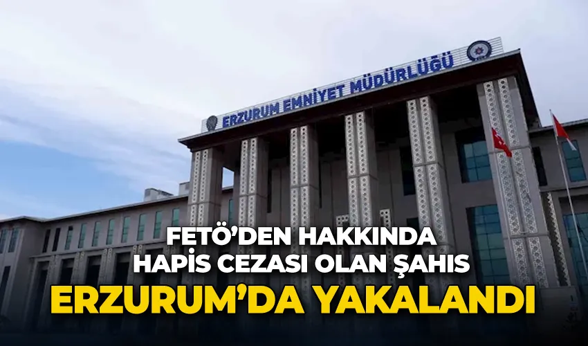 FETÖ’den hakkında kesinleşmiş hapis cezası olan şahıs Erzurum’da yakalandı